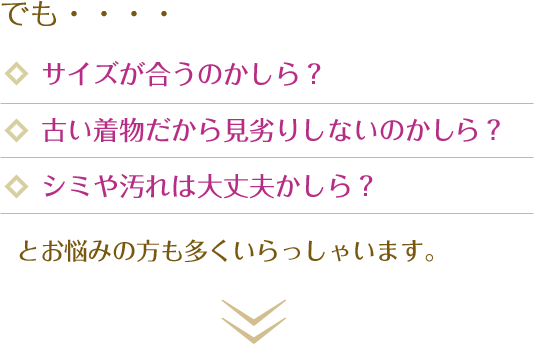 でも・・・・サイズが合うのかしら？古い着物だから見劣りしないのかしら？シミや汚れは大丈夫かしら？とお悩みの方も多くいらっしゃいます。