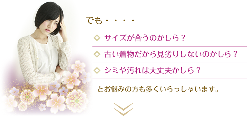 でも・・・・サイズが合うのかしら？古い着物だから見劣りしないのかしら？シミや汚れは大丈夫かしら？とお悩みの方も多くいらっしゃいます。