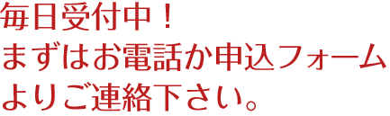 毎日受付中！まずはお電話か申込フォームよりご連絡下さい。