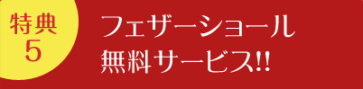 特典5 | フェザーショール無料サービス!!